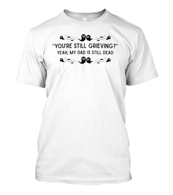You're Still Grieving Yeah My Dad Is Still Dead Decorated T-Shirt