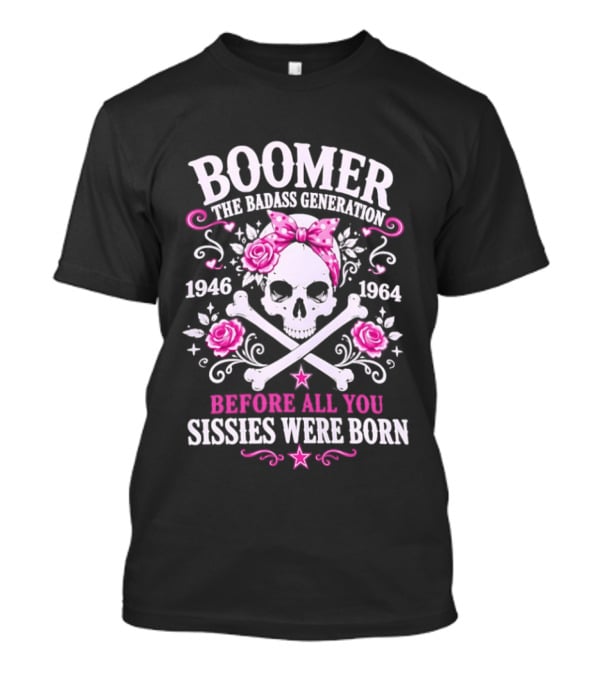 Boomer The Badass Generation 1946 1964 Skull Roses Before All You Sissies Were Born T-Shirt