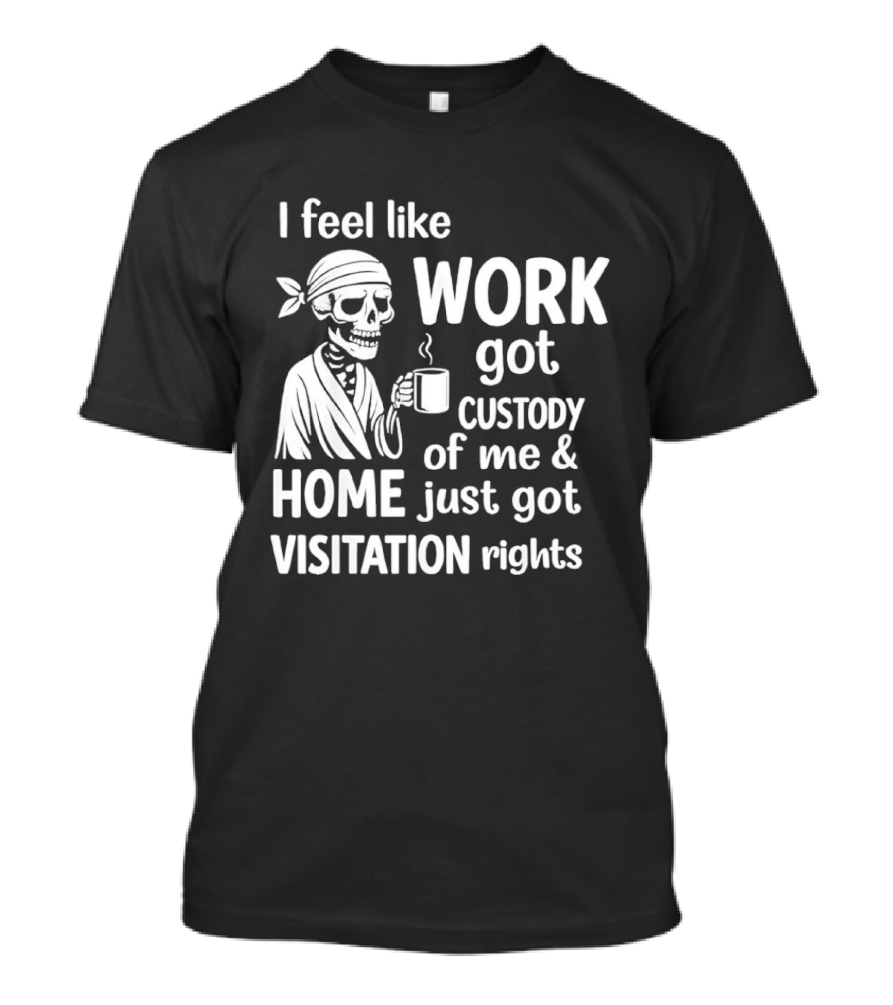 I Feel Like Work Got Custody Of Me Home Just Got Visitation Rights Skeleton Coffee T-Shirt