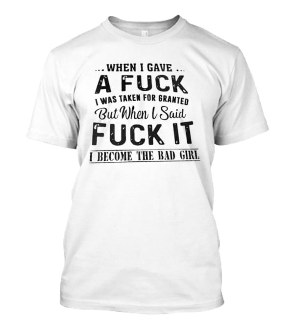 When I Gave A Fuck I Was Taken For Granted But When I Said Fuck It I Become The Bad Girl T-Shirt