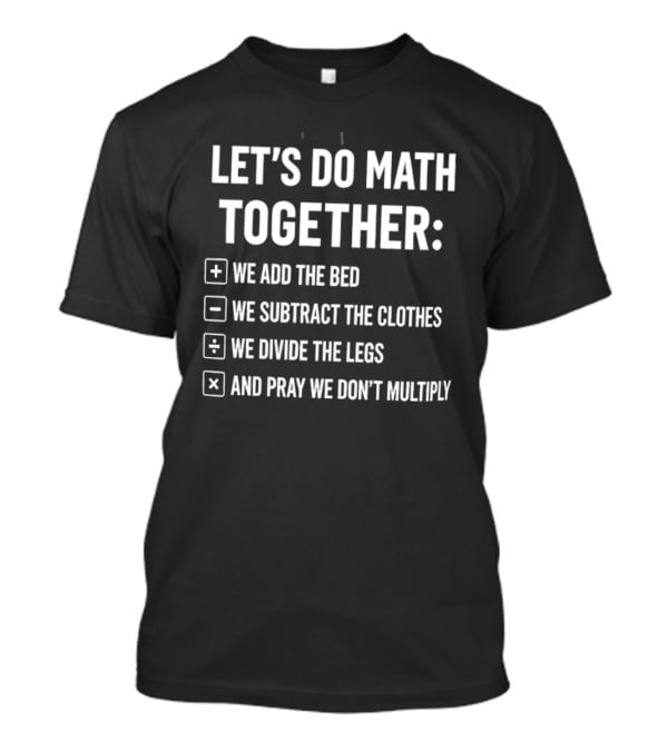 Let's Do Math Together We Add The Bed We Subtract The Clothes Divide The Legs Pray We Don't Multiply T-Shirt