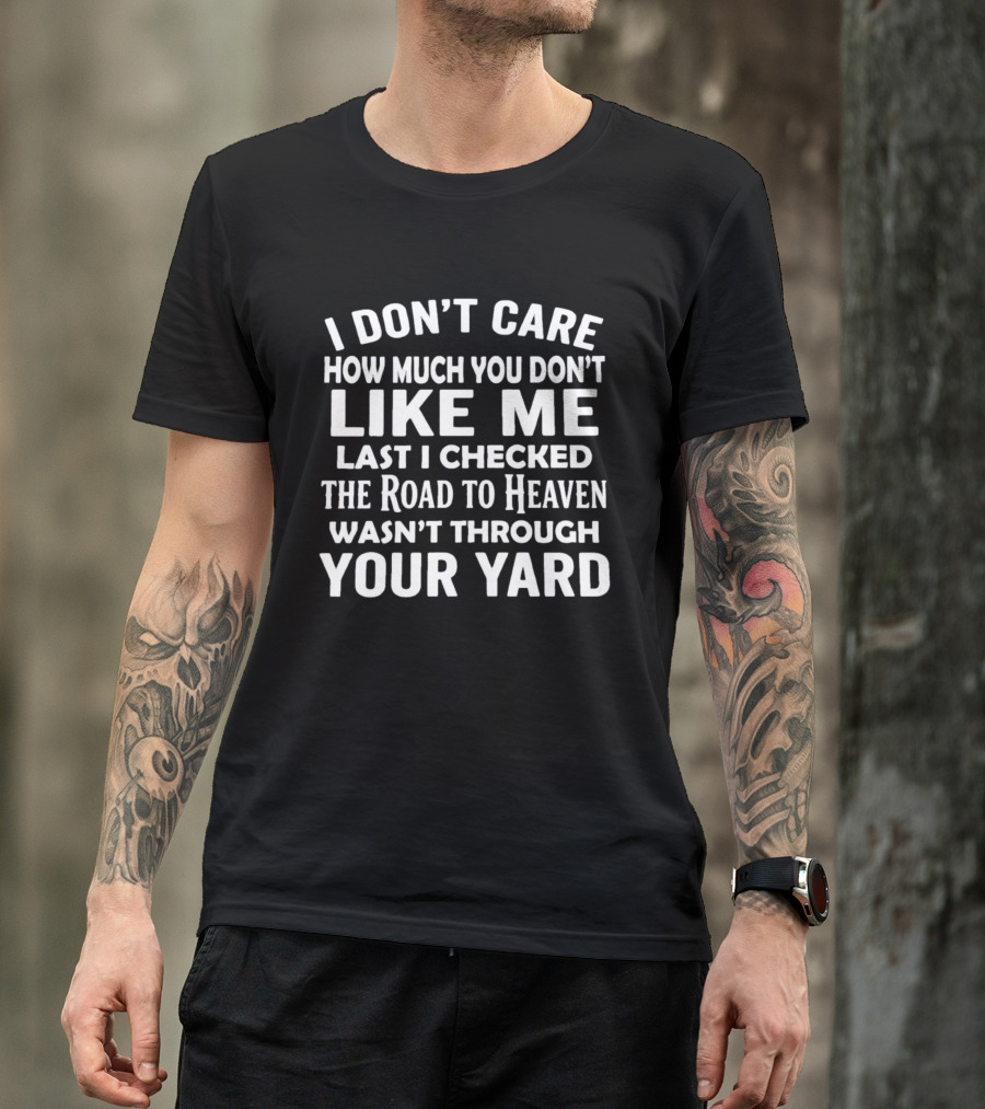 I Don't Care How Much You Don't Like Me Last I Checked The Road To Heaven Wasn't Through Your Yard T-Shirt