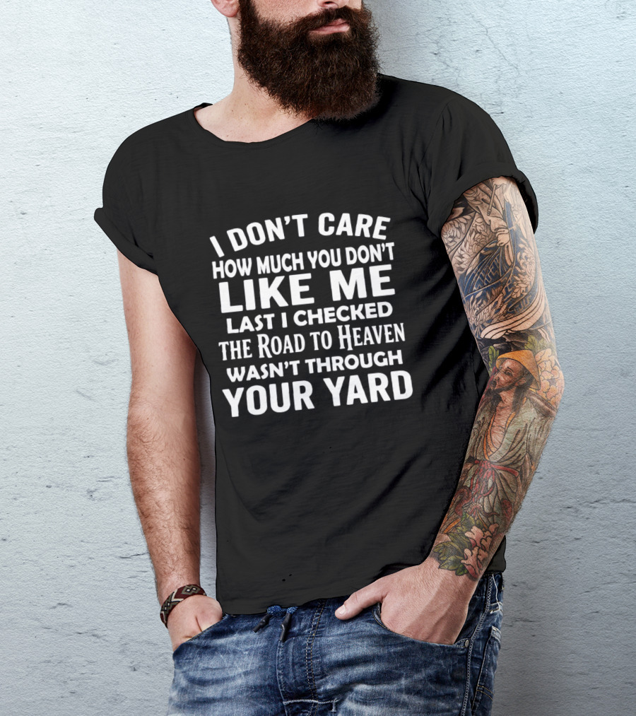 I Don't Care How Much You Don't Like Me Last I Checked The Road To Heaven Wasn't Through Your Yard T-Shirt