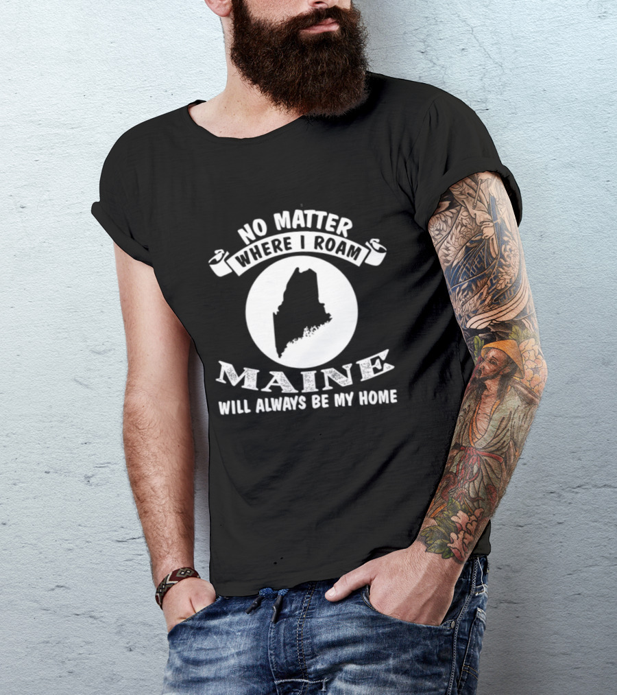 No Matter Where I Roam Maine Will Always Be My Home T-Shirt