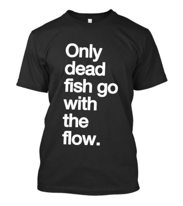 Only Dead Fish Go With The Flow Bold Text Motivation T-Shirt
