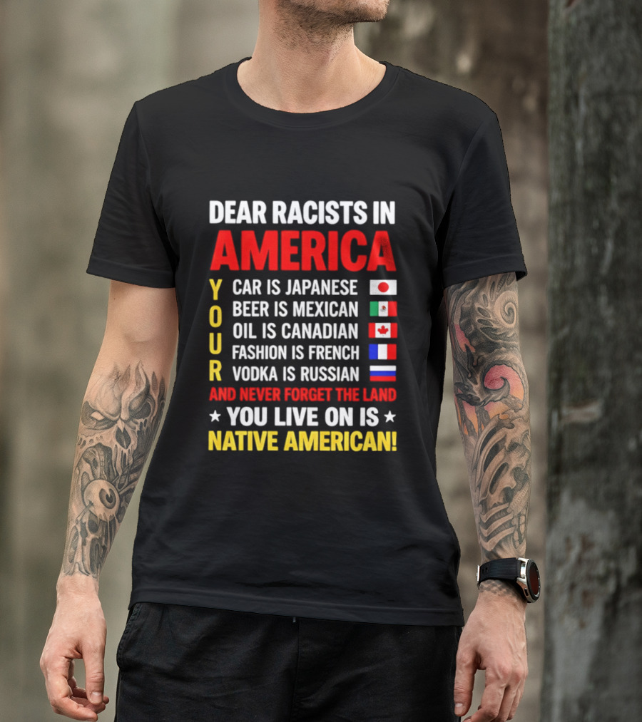Dear Racists In America Your Car Is Japanese Beer Mexican Oil Canadian Fashion French Vodka Russian Never Forget Native American Land T-Shirt