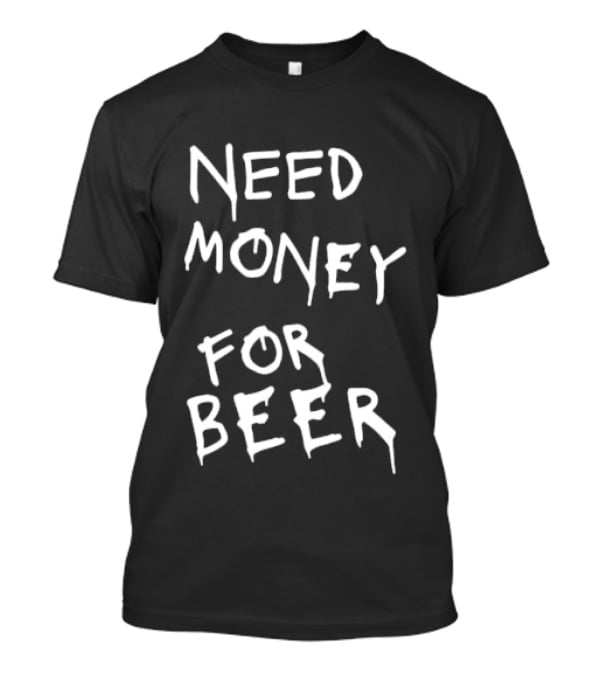 Need Money For Beer Fun Drinking Humor T-Shirt