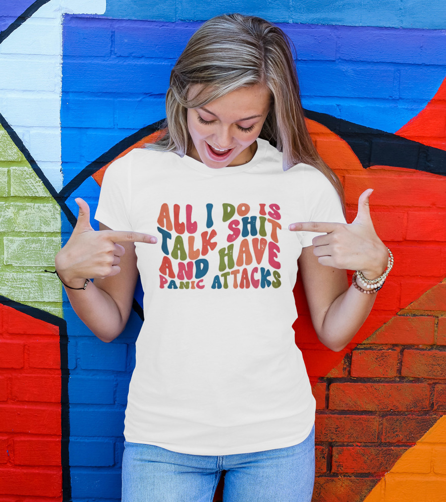 All I Do Is Talk Shit Have And Panic Attacks T-Shirt