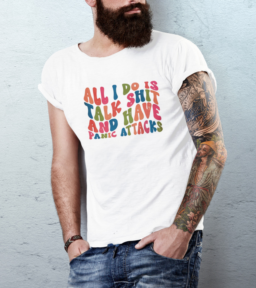 All I Do Is Talk Shit Have And Panic Attacks T-Shirt