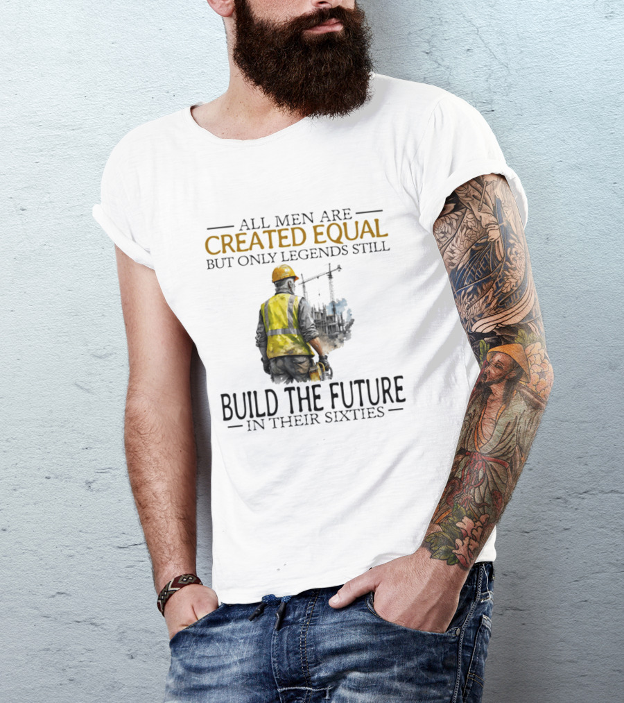 All Men Are Created Equal But Only Legends Still Build The Future In Their Sixties Construction Worker T-Shirt