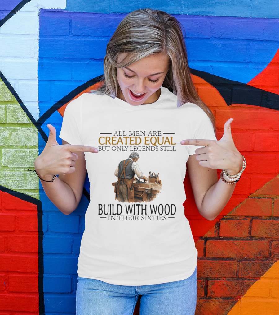 All Men Are Created Equal But Only Legends Still Build With Wood In Their Sixties Woodworking T-Shirt