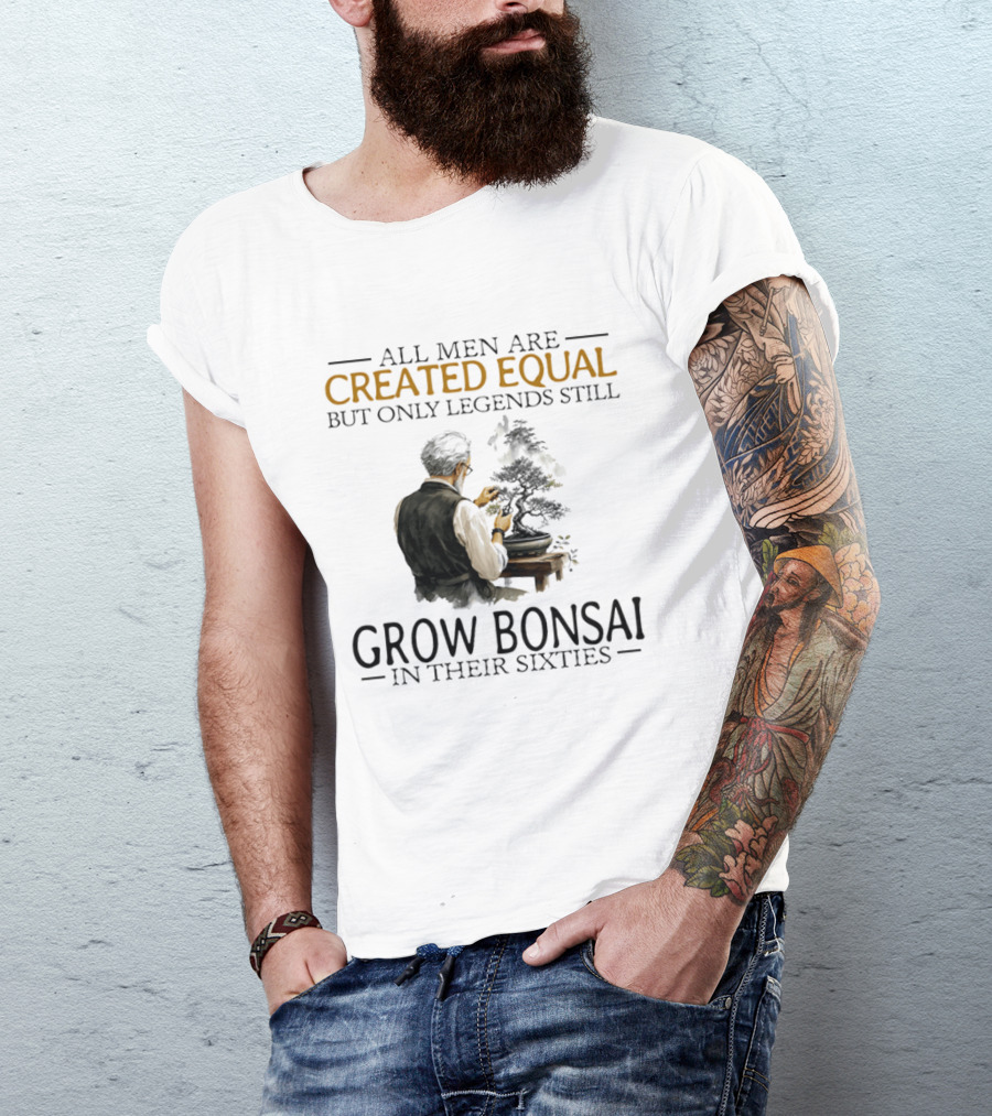 All Men Are Created Equal But Only Legends Still Grow Bonsai In Their Sixties T-Shirt