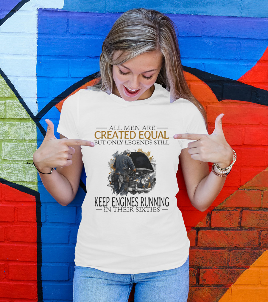 All Men Are Created Equal But Only Legends Keep Engines Running In Their Sixties T-Shirt