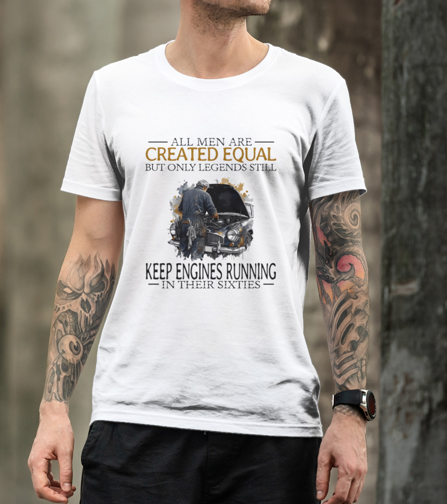 All Men Are Created Equal But Only Legends Keep Engines Running In Their Sixties T-Shirt