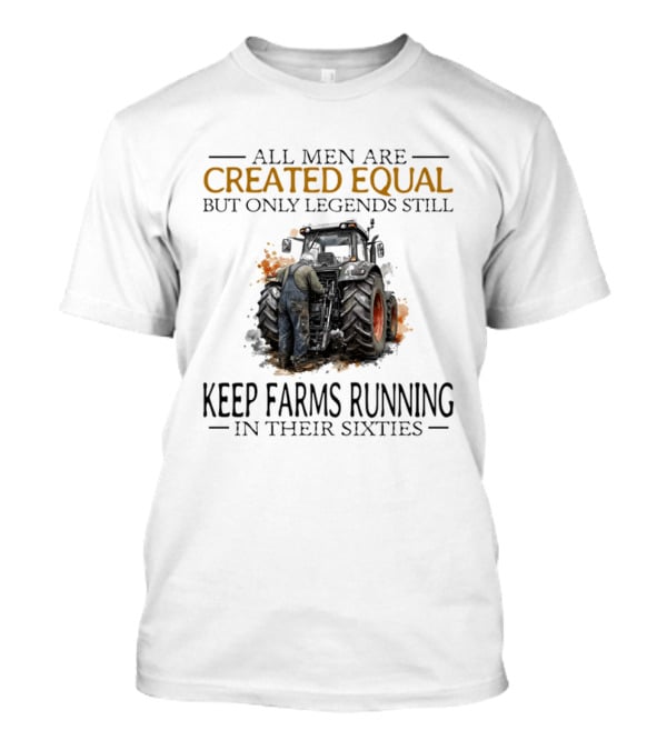 All Men Are Created Equal But Only Legends Keep Farms Running In Their Sixties T-Shirt