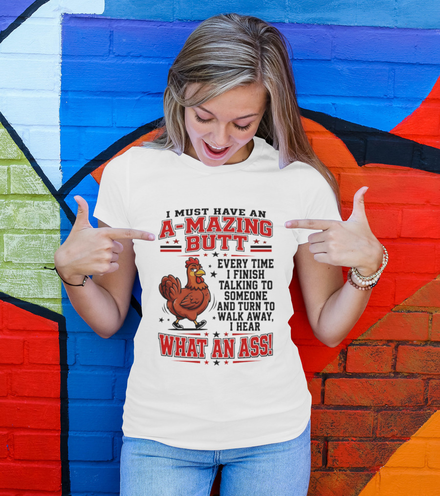 I Must Have An A Mazing Butt Every Time I Finish Talking To Someone And Turn To Walk Away I Hear What An Ass Chicken T-Shirt