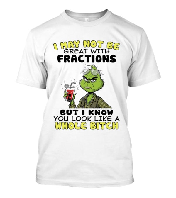 The Grinch I May Not Be Great With Fractions But I Know You Look Like A Whole Bitch Humor T-Shirt