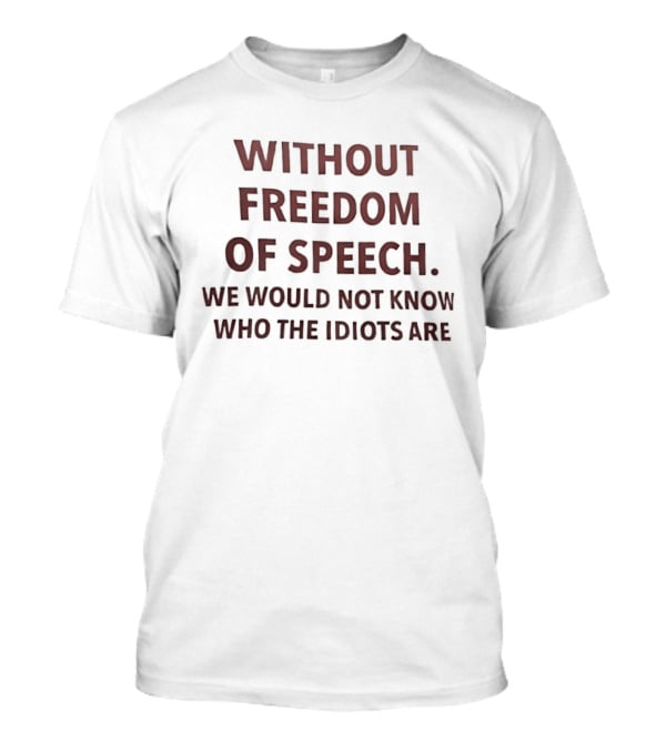 Without Freedom Of Speech We Would Not Know Who The Idiots Are T-Shirt