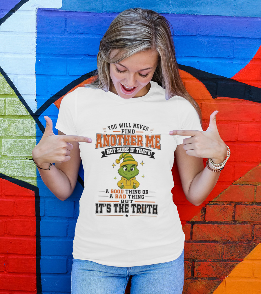 You Will Never Find Another Me Grinch Not Sure If That's A Good Thing Or A Bad Thing But It's The Truth T-Shirt