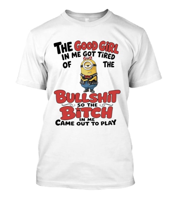 Minion The Good Girl In Me Got Tired Of The Bullshit So The Bitch Came Out To Play T-Shirt