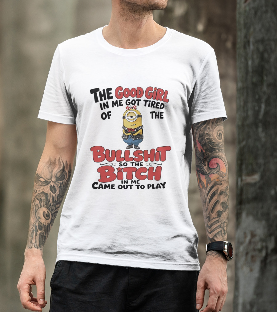 Minion The Good Girl In Me Got Tired Of The Bullshit So The Bitch Came Out To Play T-Shirt