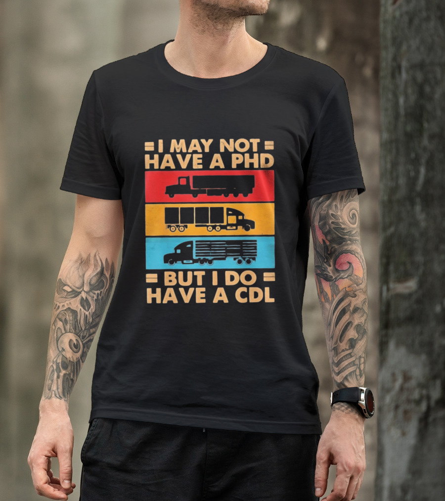 I May Not Have A PHD But I Do Have A CDL Truck Driver Recognition T-Shirt
