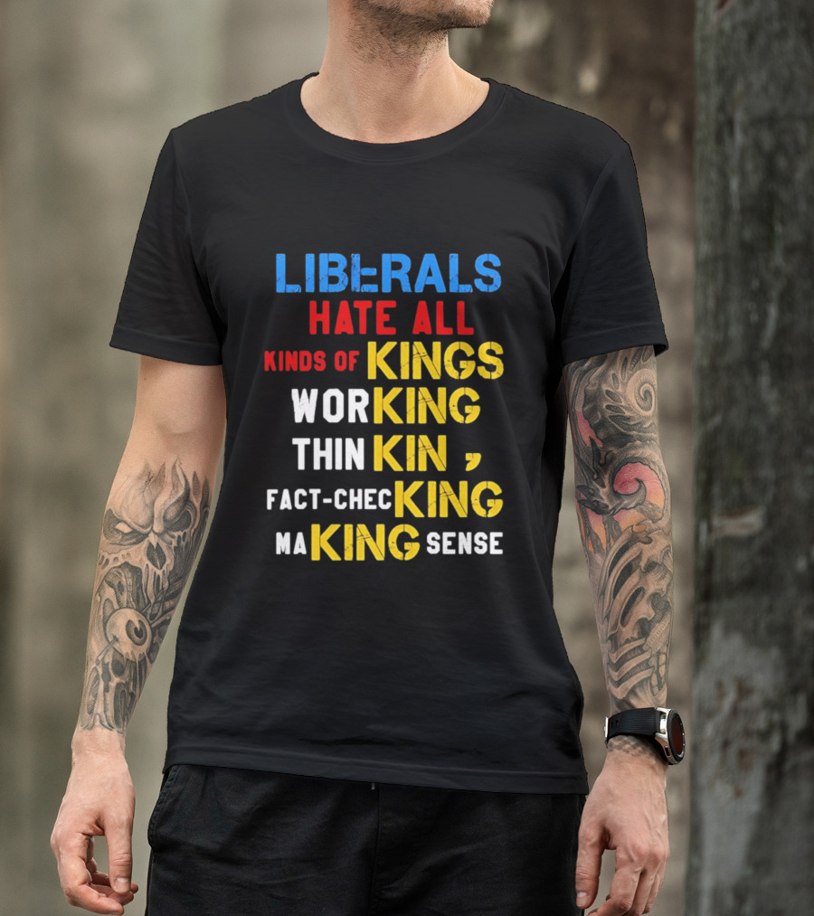 Liberals Hate All Kinds Of Kings Working Thinking Fact Checking Making Sense T-Shirt