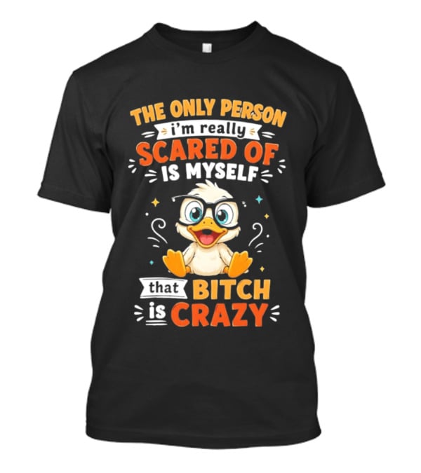 The Only Person I'm Really Scared Of Is Myself That Bitch Is Crazy Duck T-Shirt