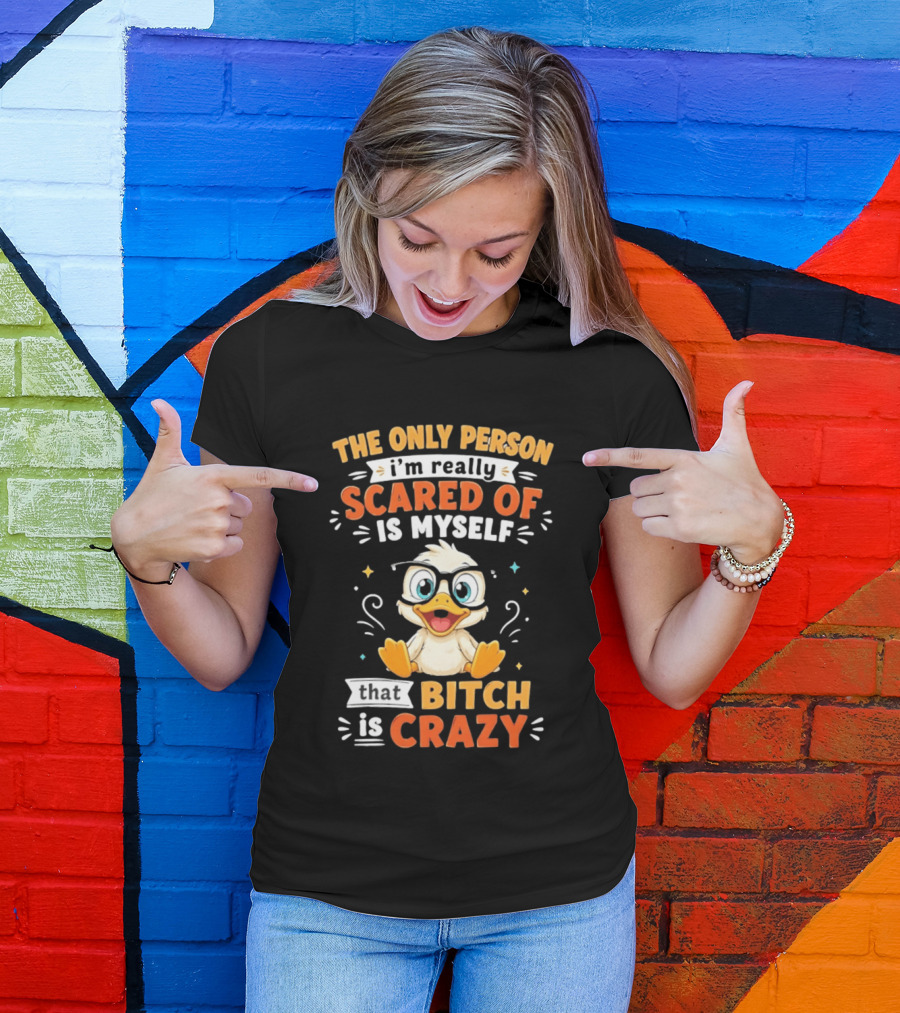 The Only Person I'm Really Scared Of Is Myself That Bitch Is Crazy Duck T-Shirt
