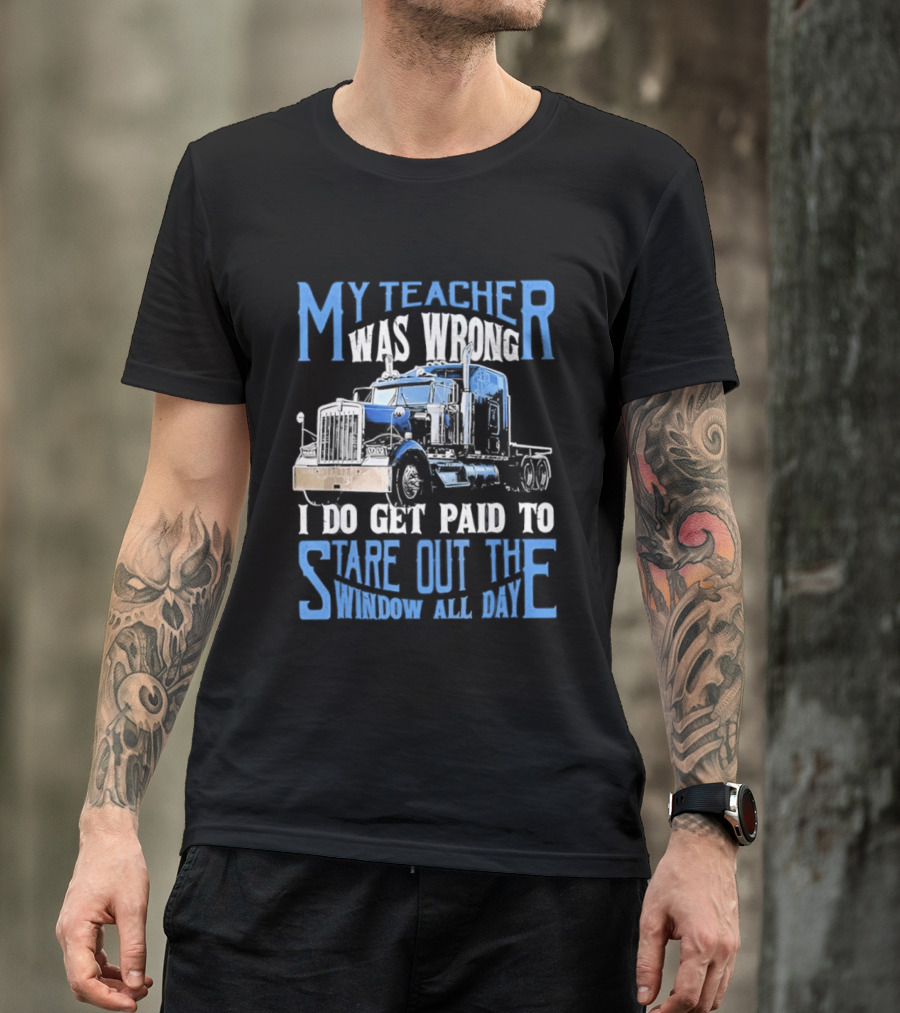 My Teacher Was Wrong I Do Get Paid To Stare Out The Window All Day Truck T-Shirt