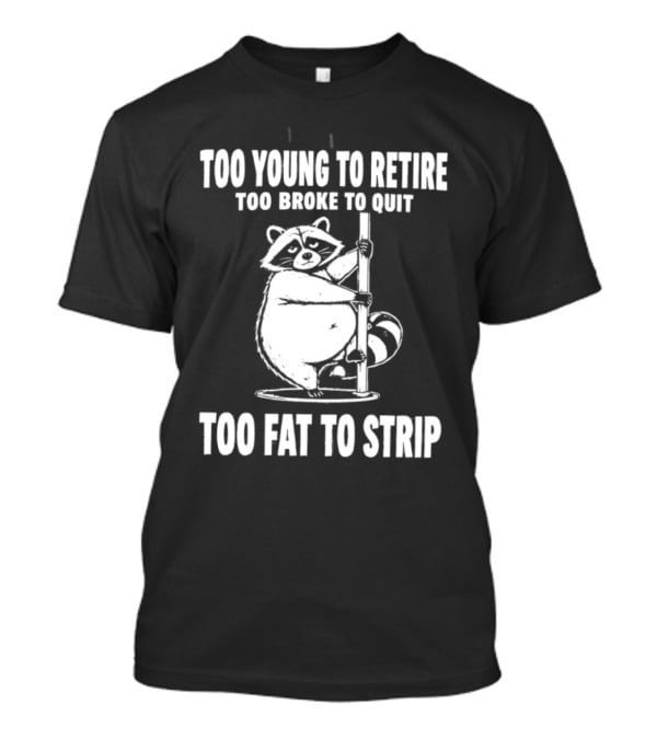 Too Young To Retire Too Broke To Quit Too Fat To Strip Raccoon Pole T-Shirt