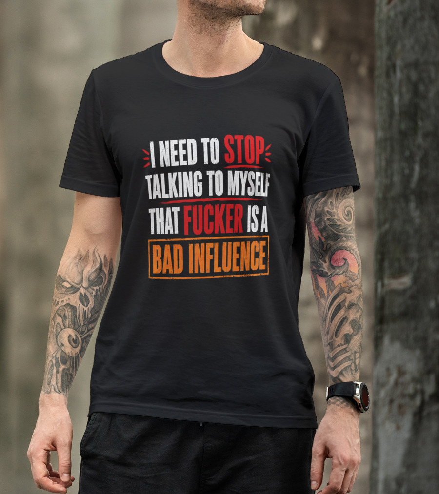 I Need To Stop Talking To Myself That Fucker Is A Bad Influence T-Shirt