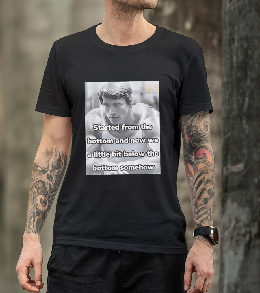 Started From The Bottom And Now We A Little Bit Below The Bottom Somehow Arnold Schwarzenegger T-Shirt