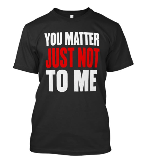 You Matter Just Not To Me T-Shirt