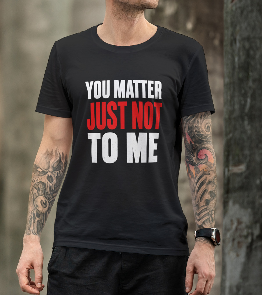 You Matter Just Not To Me T-Shirt