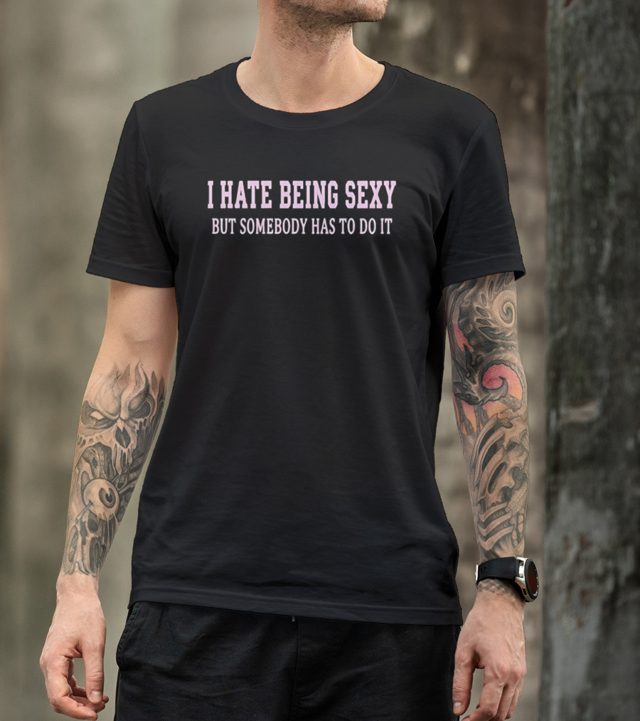 I Hate Being Sexy But Somebody Has To Do It T-Shirt