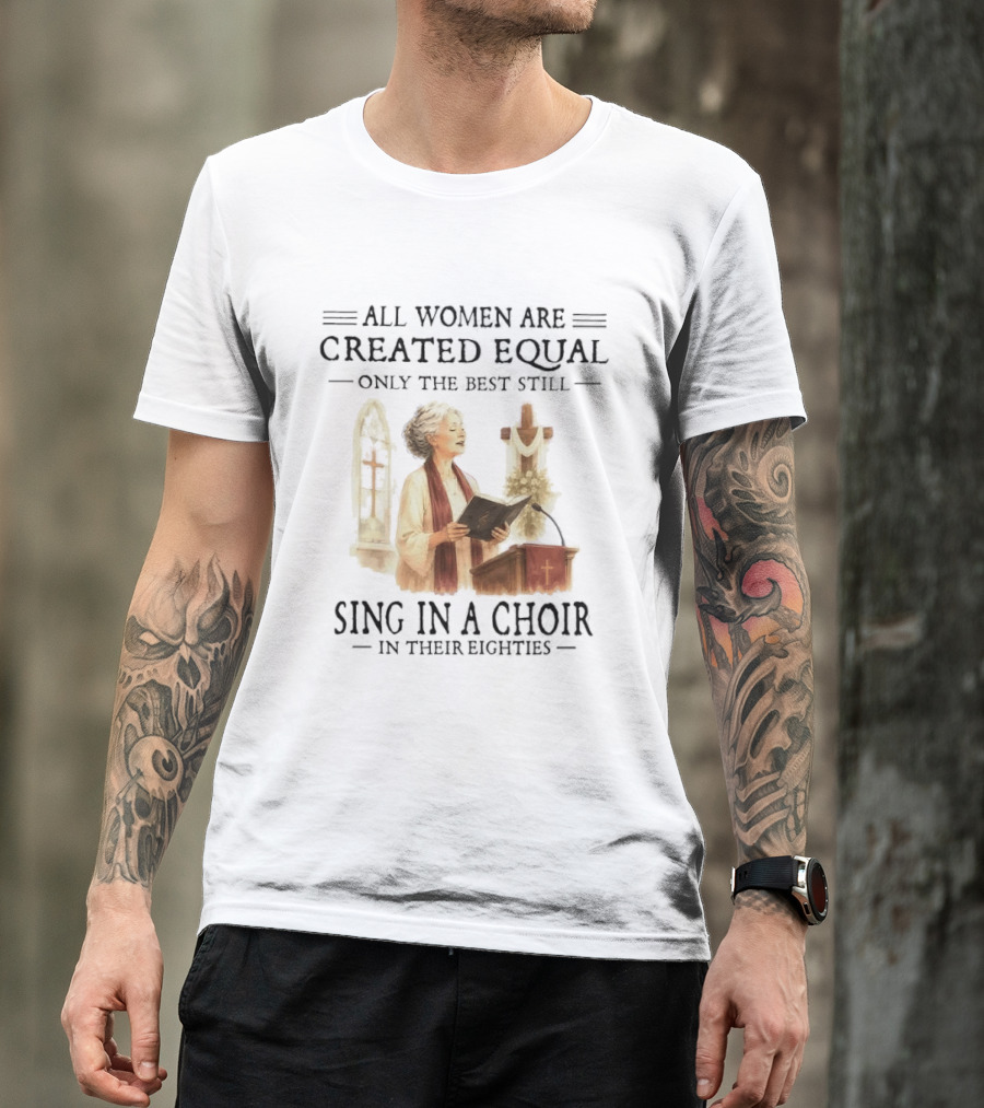 All Women Are Created Equal Only The Best Still Sing In A Choir In Their Eighties T-Shirt