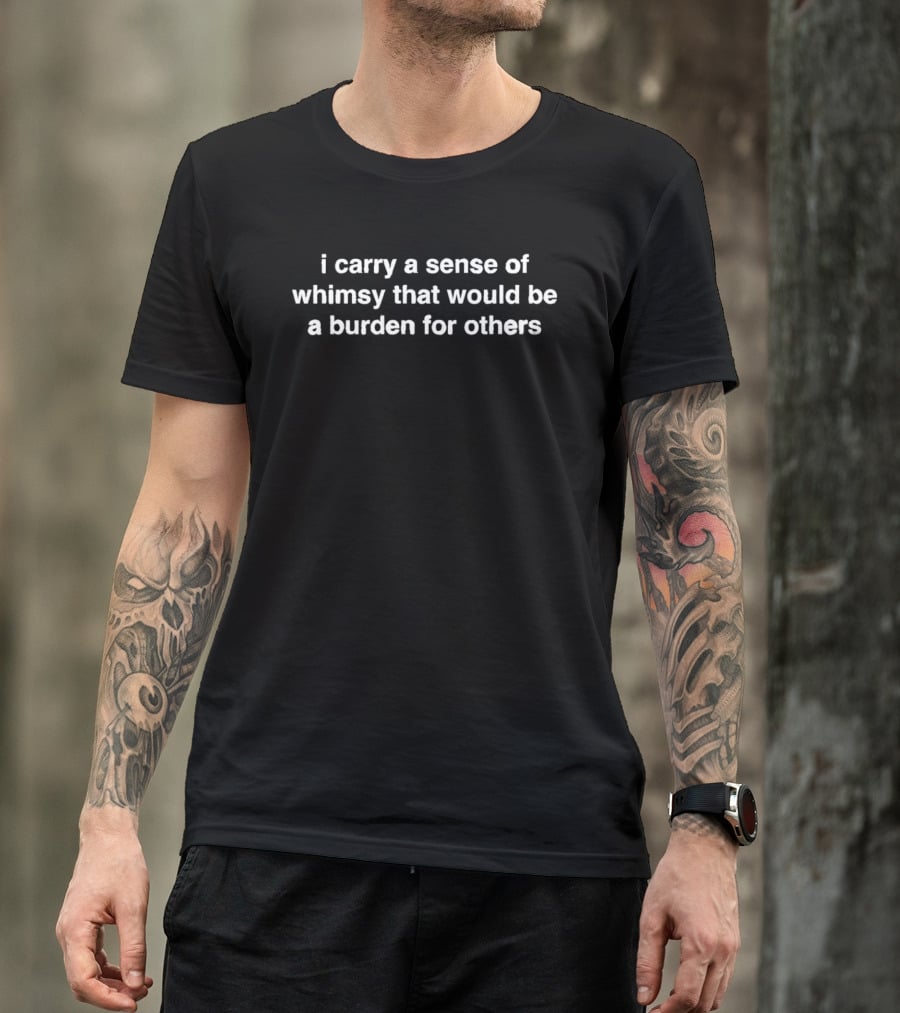 I Carry A Sense Of Whimsy That Would Be A Burden For Others T-Shirt