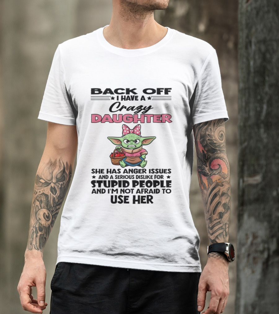Back Off I Have A Crazy Daughter Angry Baby Yoda With Anger Issues Serious Dislike For Stupid People T-Shirt
