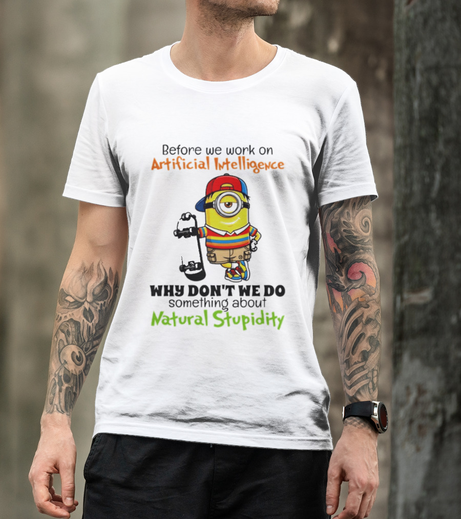Before We Work On Artificial Intelligence Why Don't We Do Something About Natural Stupidity Minion T-Shirt