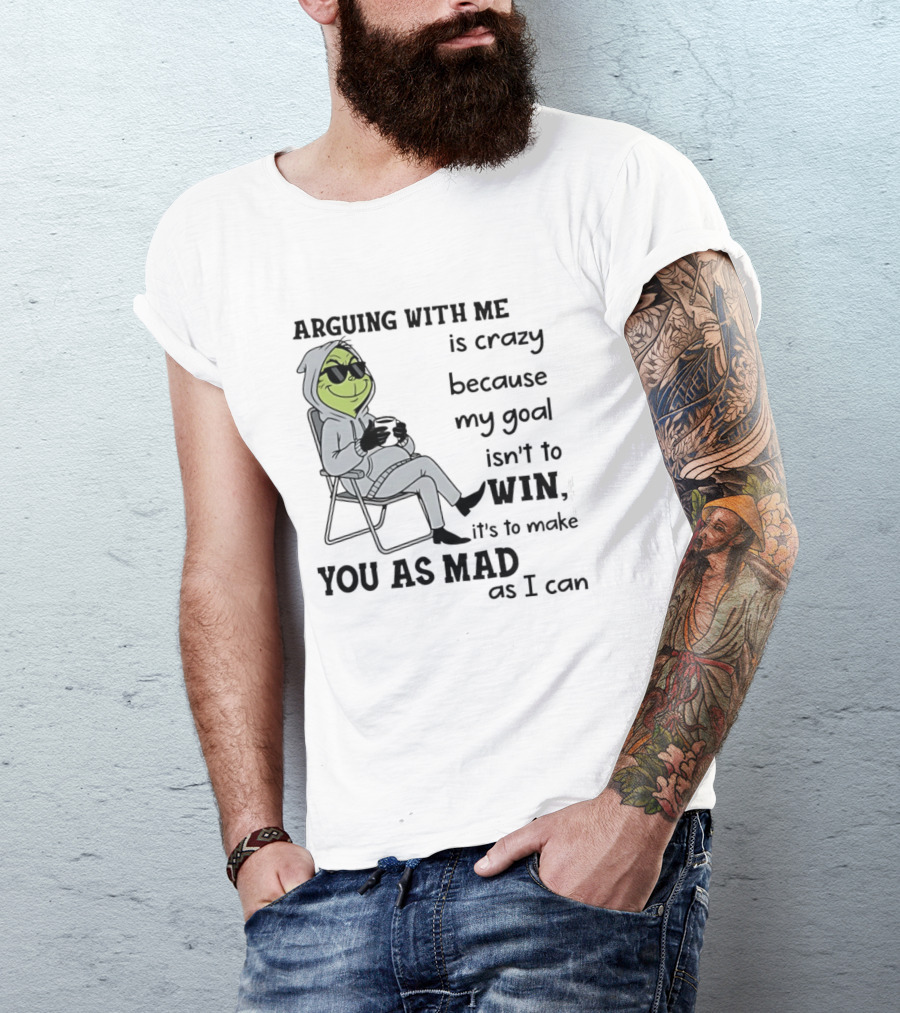 Grinch Arguing With Me Is Crazy Because My Goal Isn't To Win It's To Make You As Mad As I Can T-Shirt