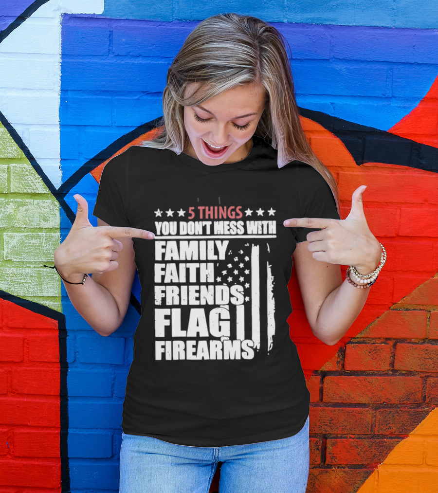 5 Things You Don't Mess With Family Faith Friends Flag Firearms Stars Stripes Patriotic T-Shirt