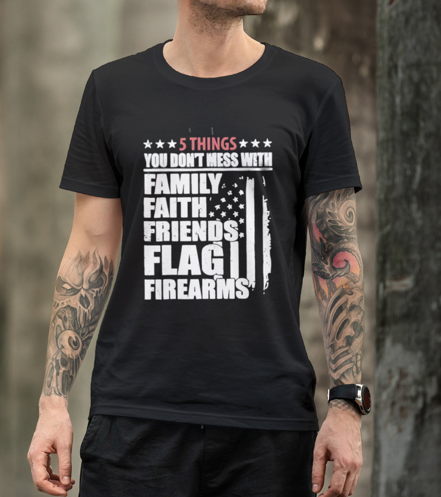 5 Things You Don't Mess With Family Faith Friends Flag Firearms Stars Stripes Patriotic T-Shirt