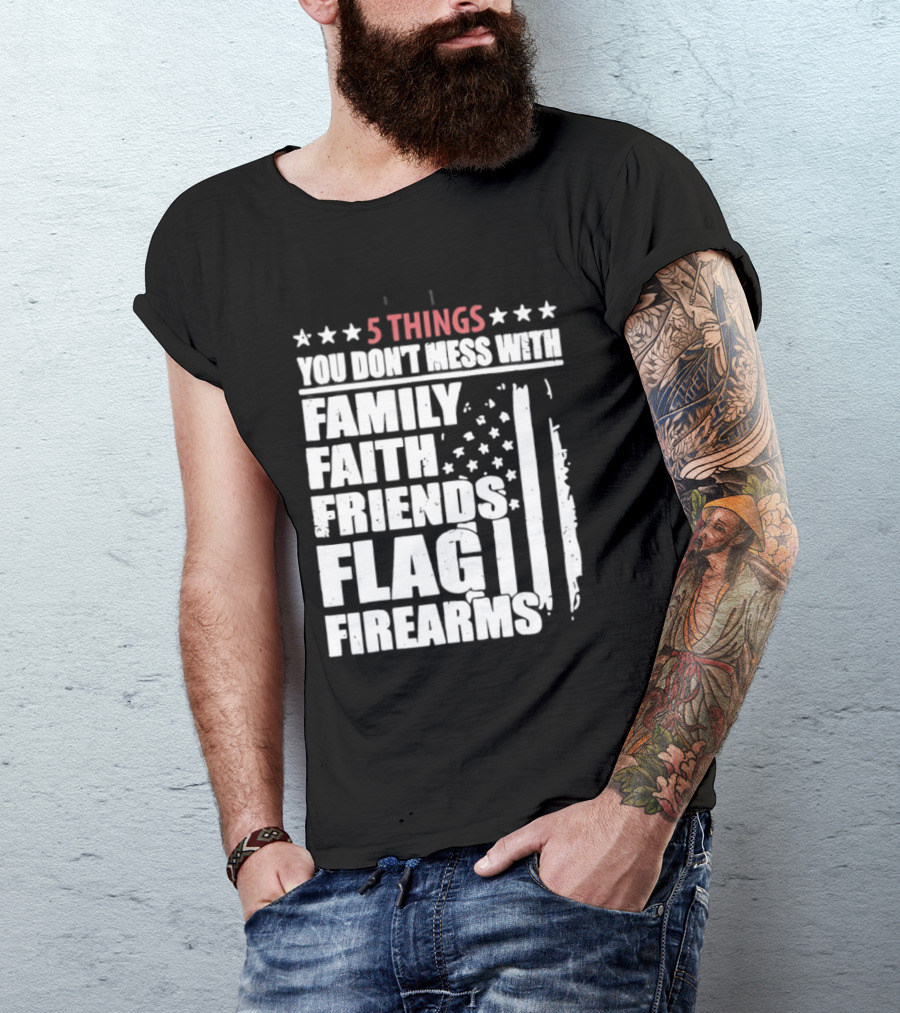 5 Things You Don't Mess With Family Faith Friends Flag Firearms Stars Stripes Patriotic T-Shirt