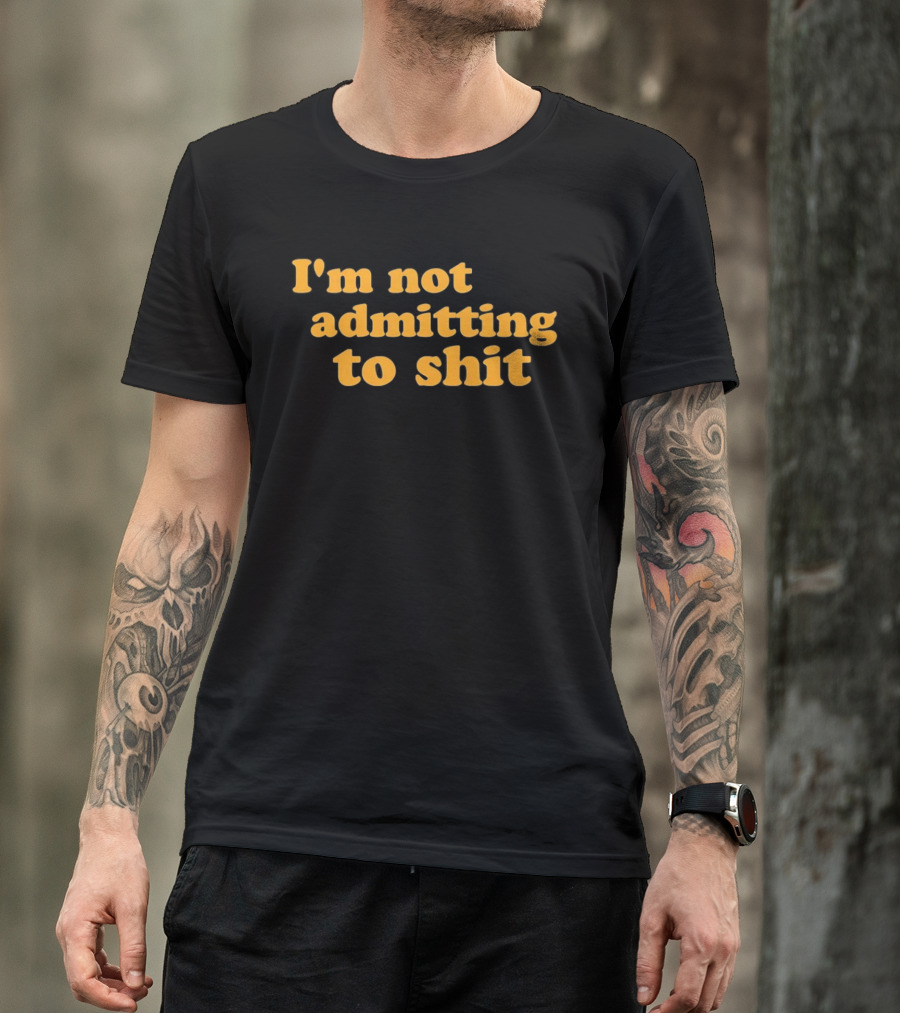I'm Not Admitting To Shit T-Shirt