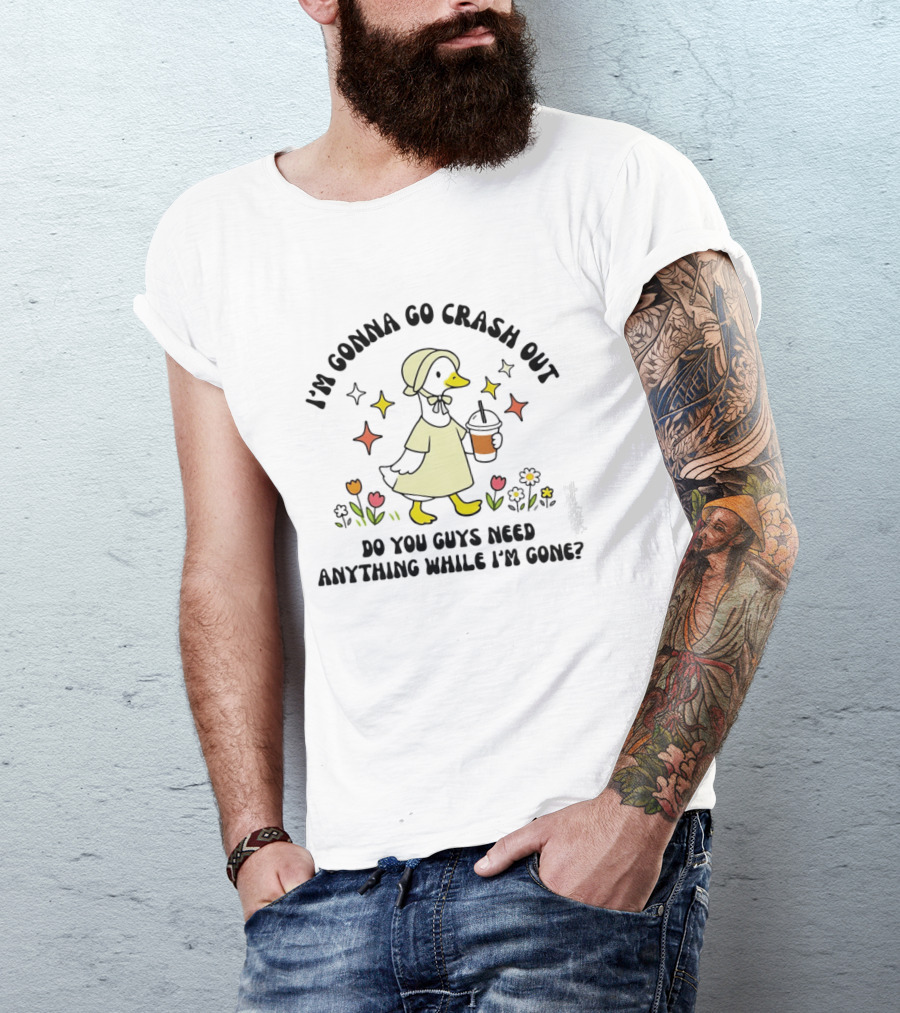 I'm Gonna Go Crash Out Do You Guys Need Anything While I'm Gone Duck With Flowers And Drink T-Shirt
