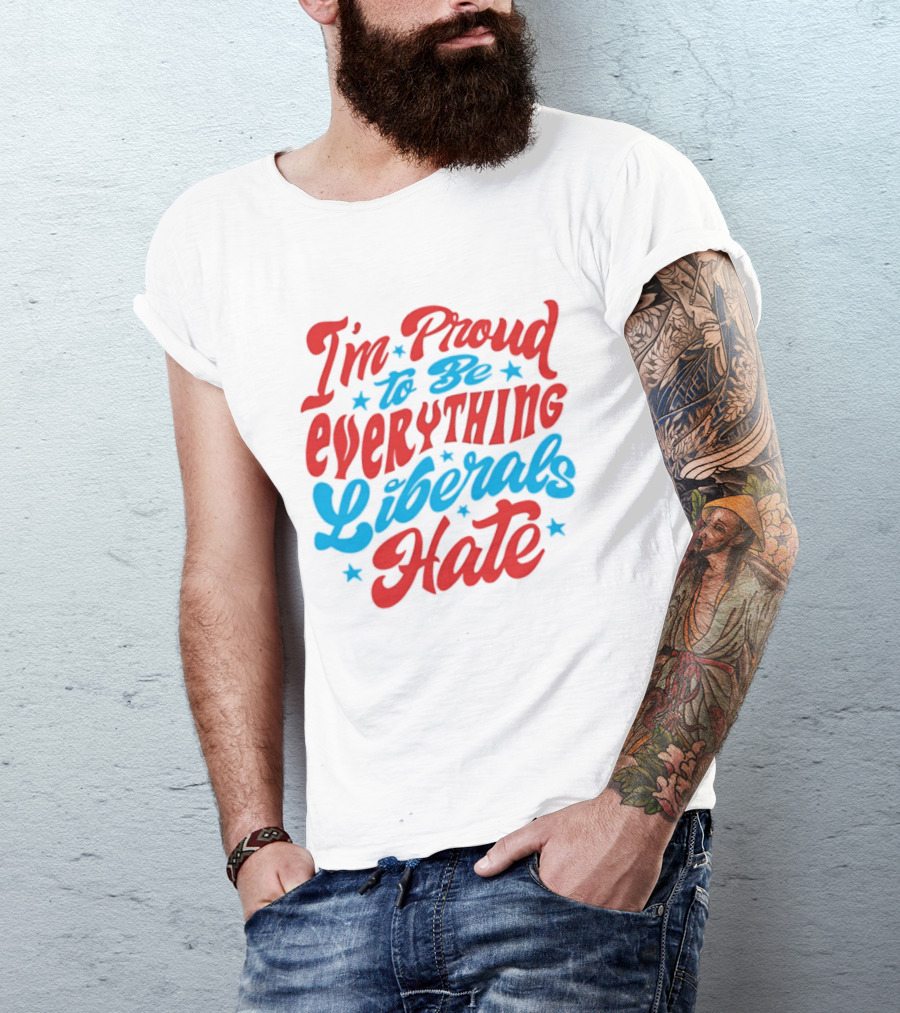 I'm Proud To Be Everything Liberals Hate Statement With Stars T-Shirt