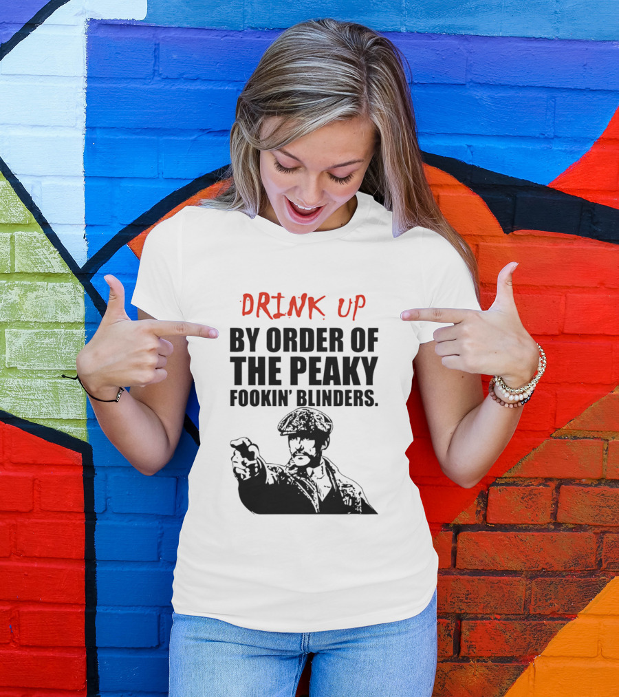 Drink Up By Order Of The Peaky Fookin’ Blinders Tommy Shelby T-Shirt
