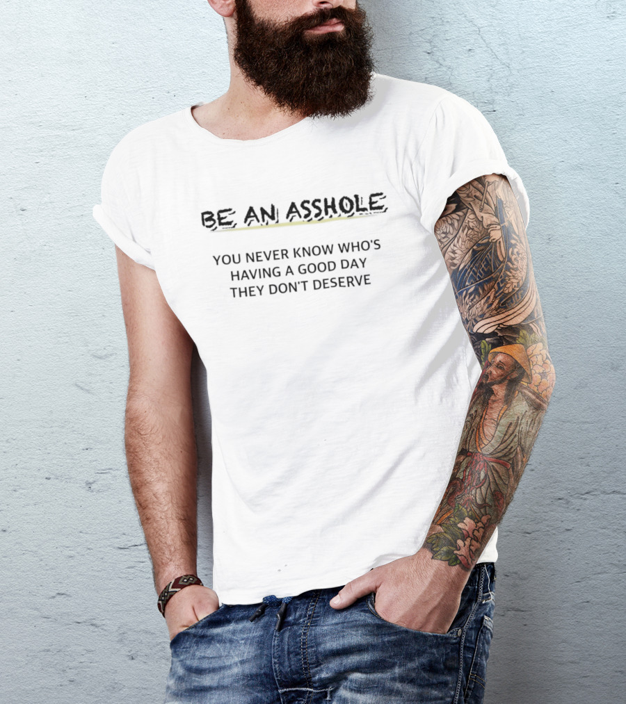 Be An Asshole You Never Know Who's Having A Good Day They Don't Deserve T-Shirt