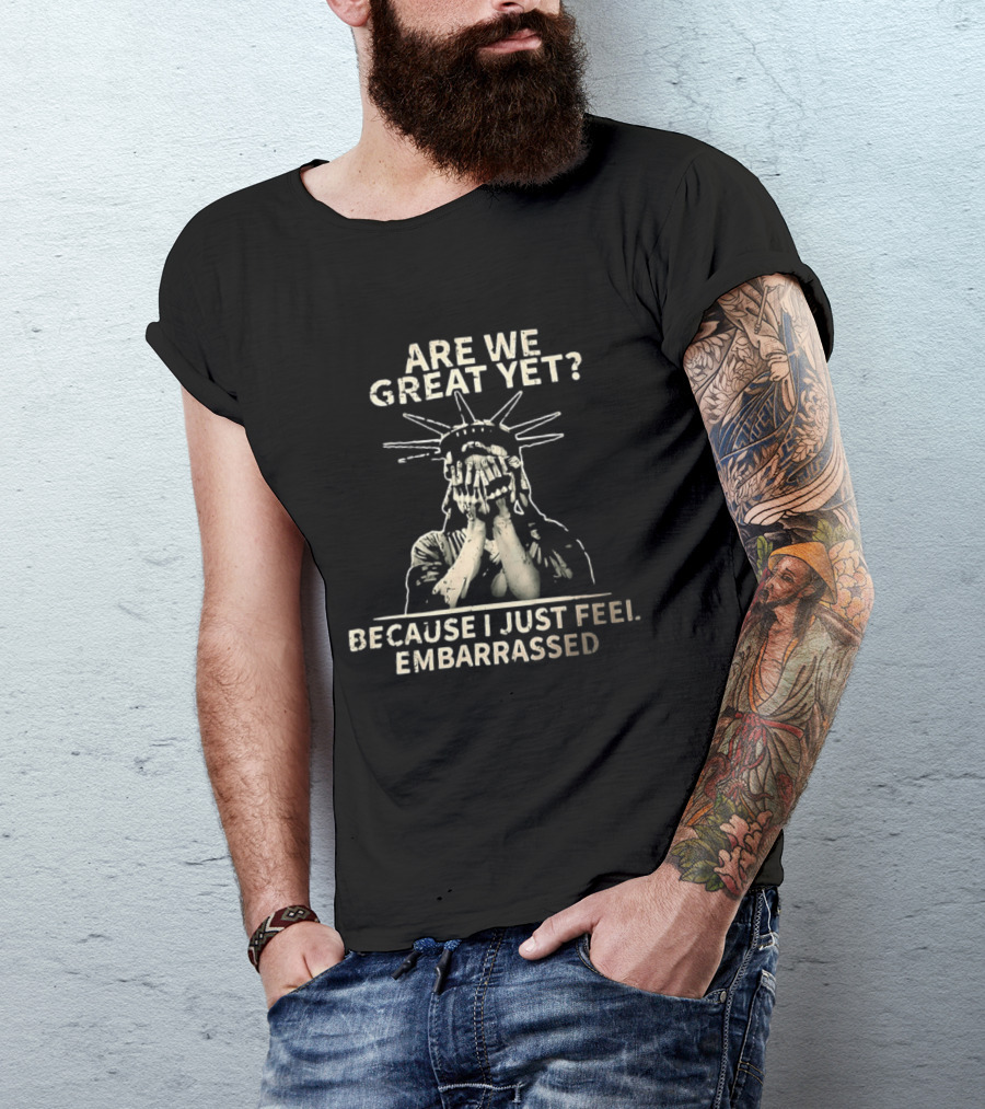 Are We Great Yet Because I Just Feel Embarrassed Statue Of Liberty T-Shirt